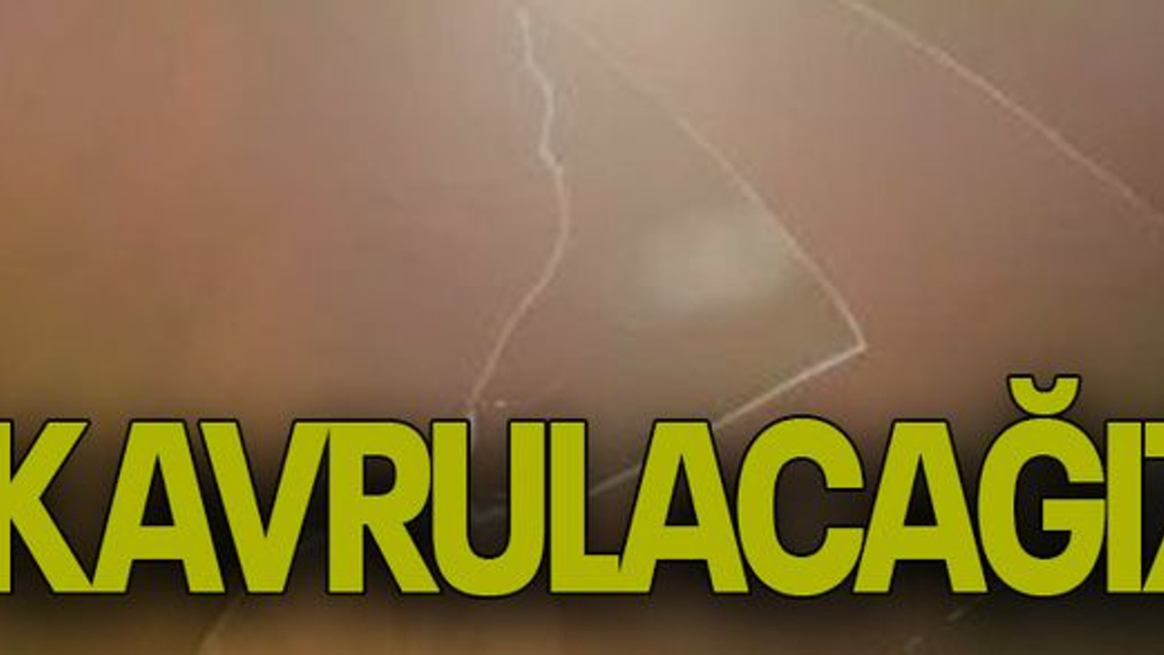 Kavrulacağız!